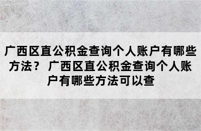 广西区直公积金查询个人账户有哪些方法？ 广西区直公积金查询个人账户有哪些方法可以查